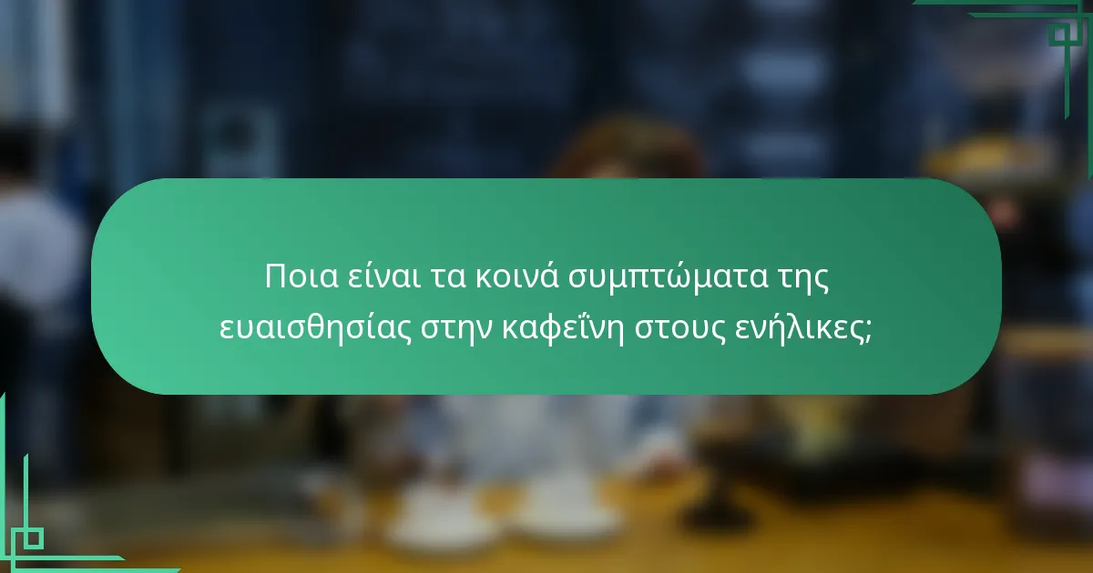 Ποια είναι τα κοινά συμπτώματα της ευαισθησίας στην καφεΐνη στους ενήλικες;