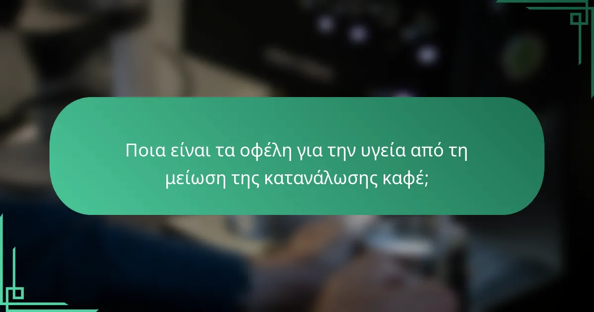 Ποια είναι τα οφέλη για την υγεία από τη μείωση της κατανάλωσης καφέ;