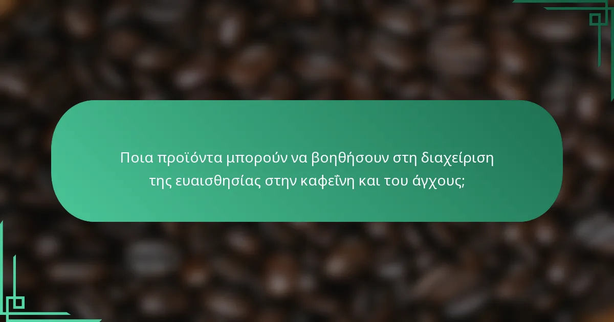 Ποια προϊόντα μπορούν να βοηθήσουν στη διαχείριση της ευαισθησίας στην καφεΐνη και του άγχους;