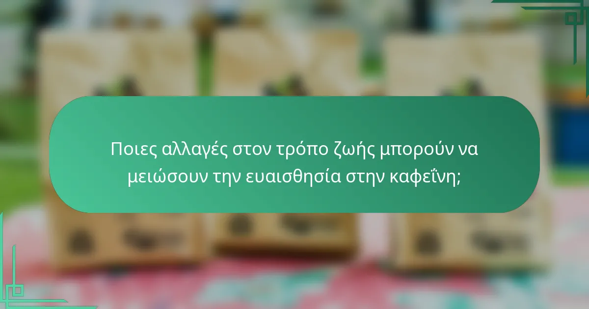 Ποιες αλλαγές στον τρόπο ζωής μπορούν να μειώσουν την ευαισθησία στην καφεΐνη;