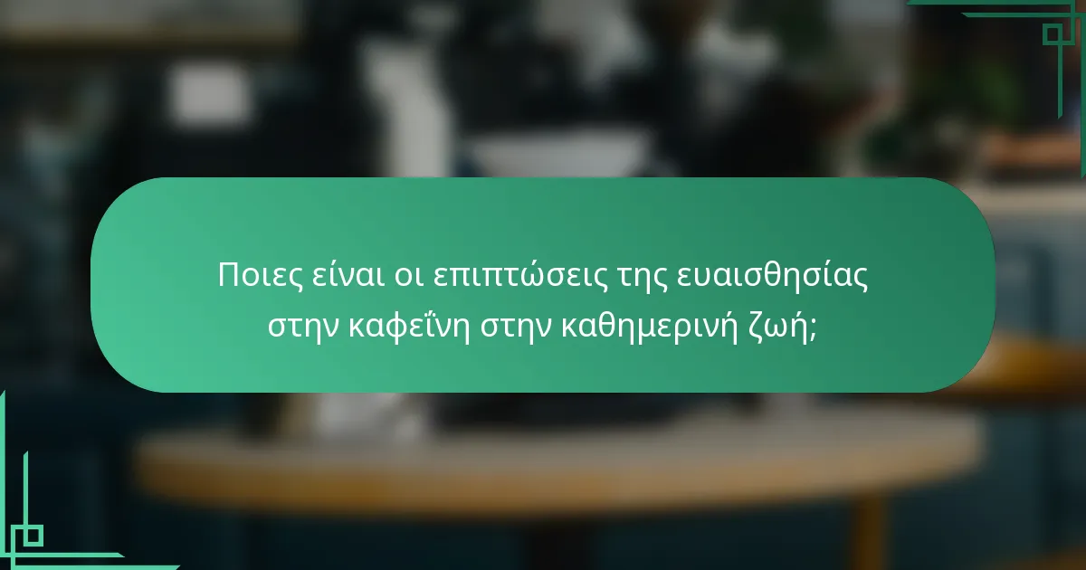 Ποιες είναι οι επιπτώσεις της ευαισθησίας στην καφεΐνη στην καθημερινή ζωή;