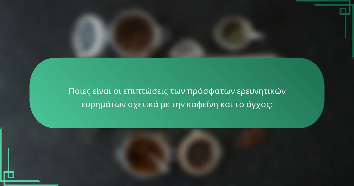 Ποιες είναι οι επιπτώσεις των πρόσφατων ερευνητικών ευρημάτων σχετικά με την καφεΐνη και το άγχος;