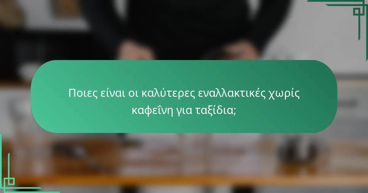 Ποιες είναι οι καλύτερες εναλλακτικές χωρίς καφεΐνη για ταξίδια;