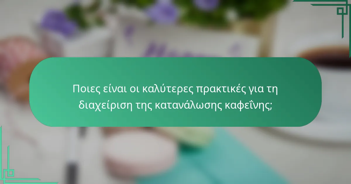 Ποιες είναι οι καλύτερες πρακτικές για τη διαχείριση της κατανάλωσης καφεΐνης;