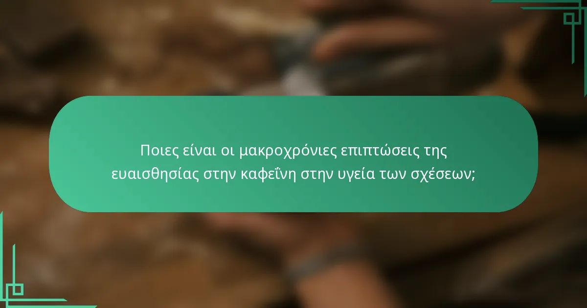 Ποιες είναι οι μακροχρόνιες επιπτώσεις της ευαισθησίας στην καφεΐνη στην υγεία των σχέσεων;