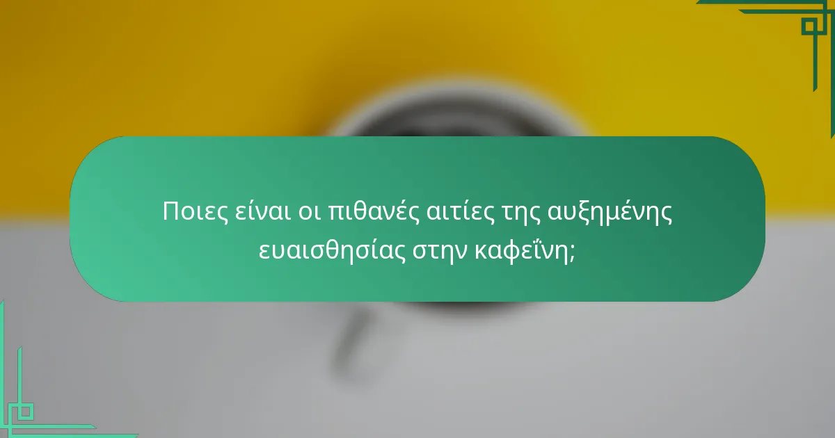 Ποιες είναι οι πιθανές αιτίες της αυξημένης ευαισθησίας στην καφεΐνη;
