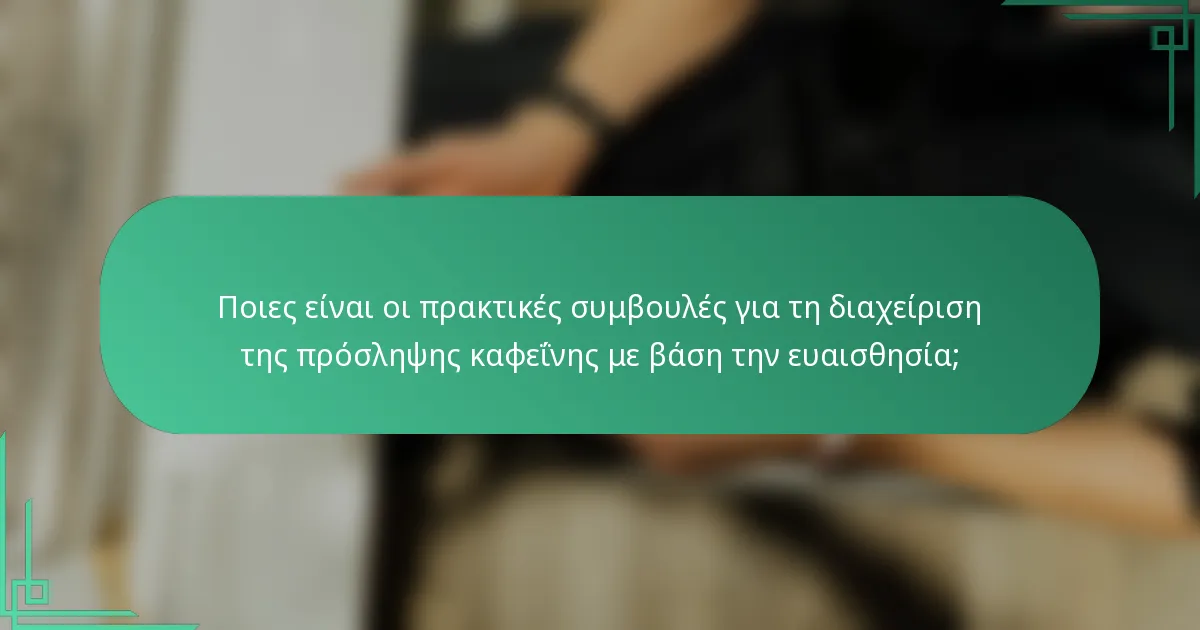 Ποιες είναι οι πρακτικές συμβουλές για τη διαχείριση της πρόσληψης καφεΐνης με βάση την ευαισθησία;