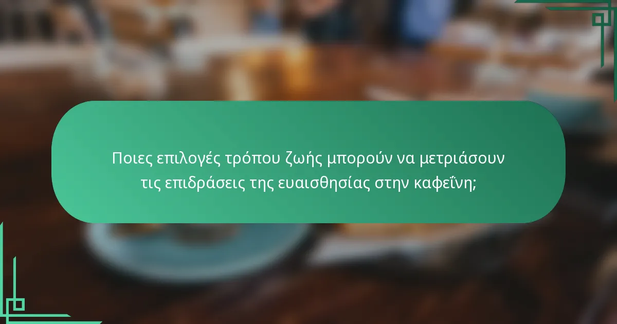 Ποιες επιλογές τρόπου ζωής μπορούν να μετριάσουν τις επιδράσεις της ευαισθησίας στην καφεΐνη;