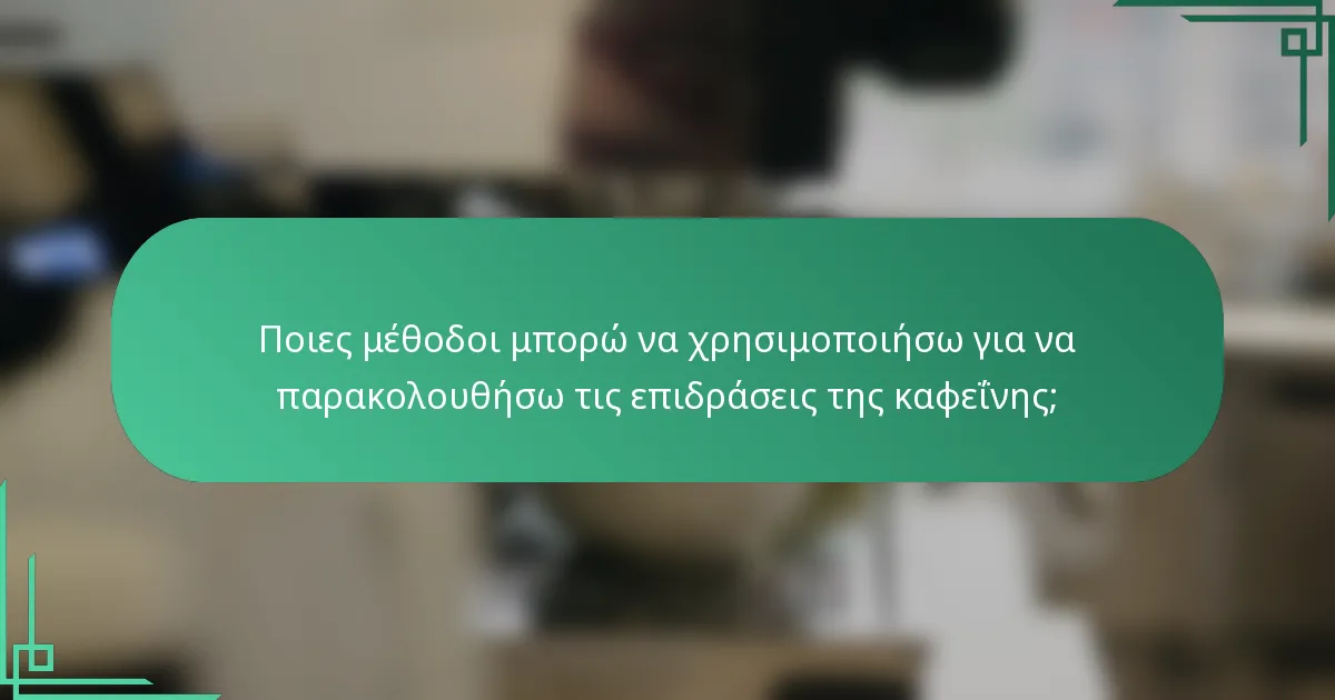 Ποιες μέθοδοι μπορώ να χρησιμοποιήσω για να παρακολουθήσω τις επιδράσεις της καφεΐνης;