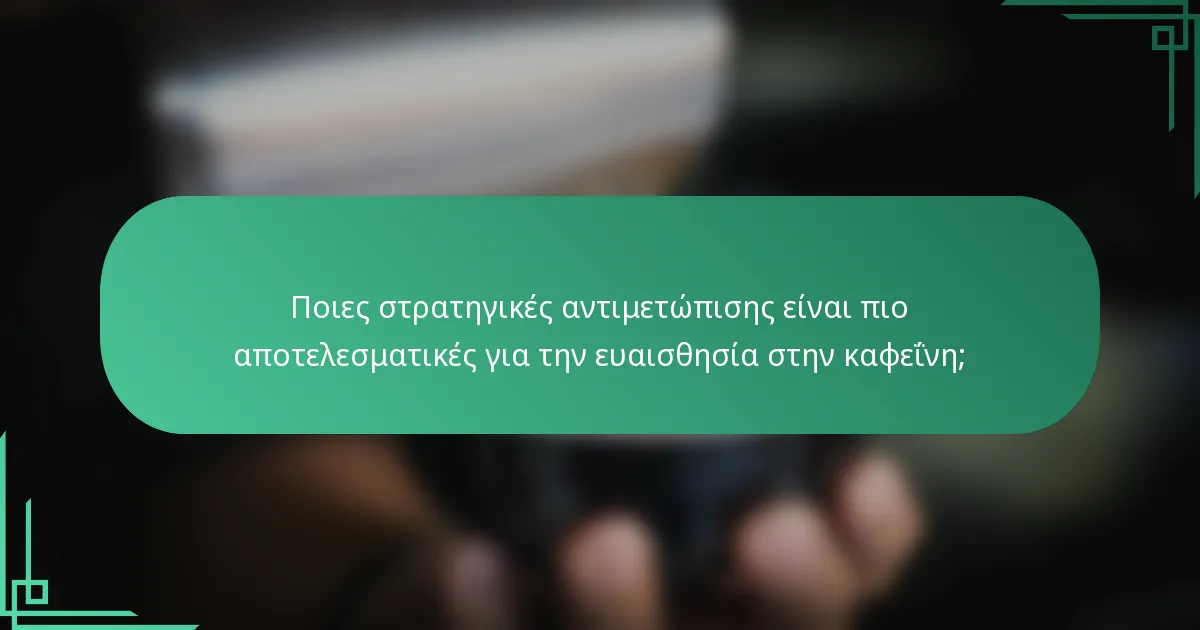 Ποιες στρατηγικές αντιμετώπισης είναι πιο αποτελεσματικές για την ευαισθησία στην καφεΐνη;