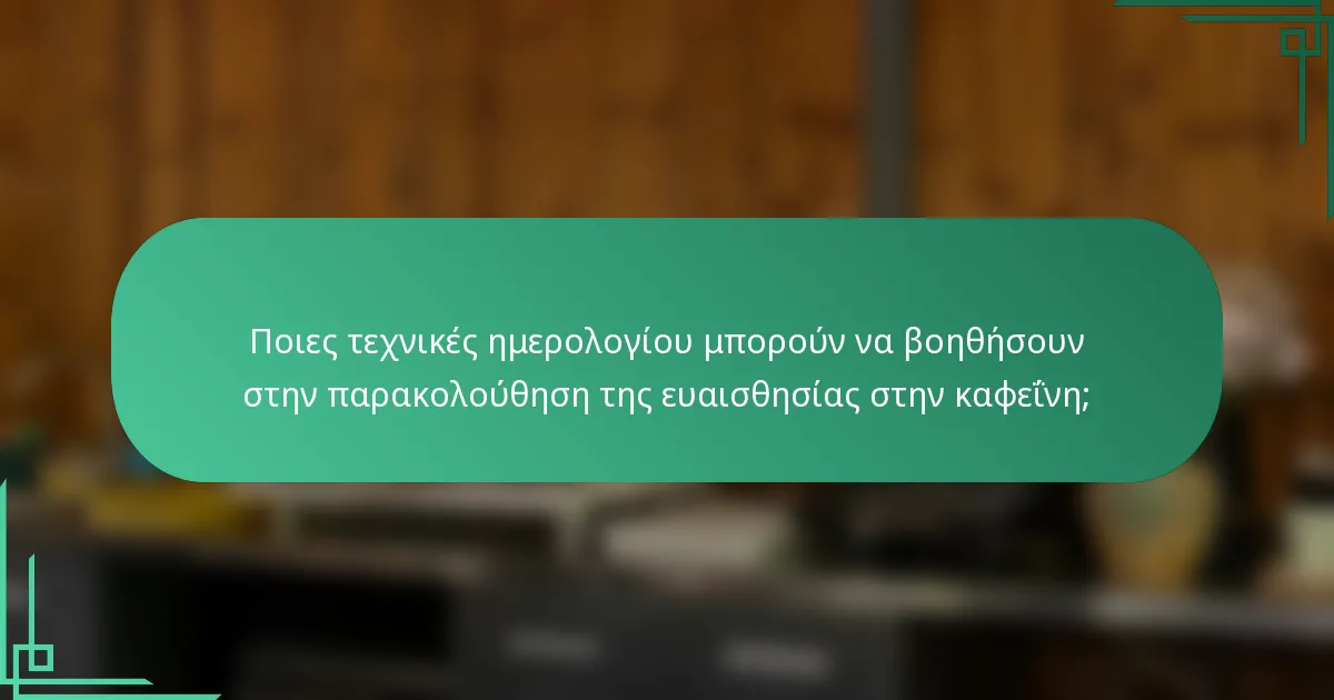 Ποιες τεχνικές ημερολογίου μπορούν να βοηθήσουν στην παρακολούθηση της ευαισθησίας στην καφεΐνη;