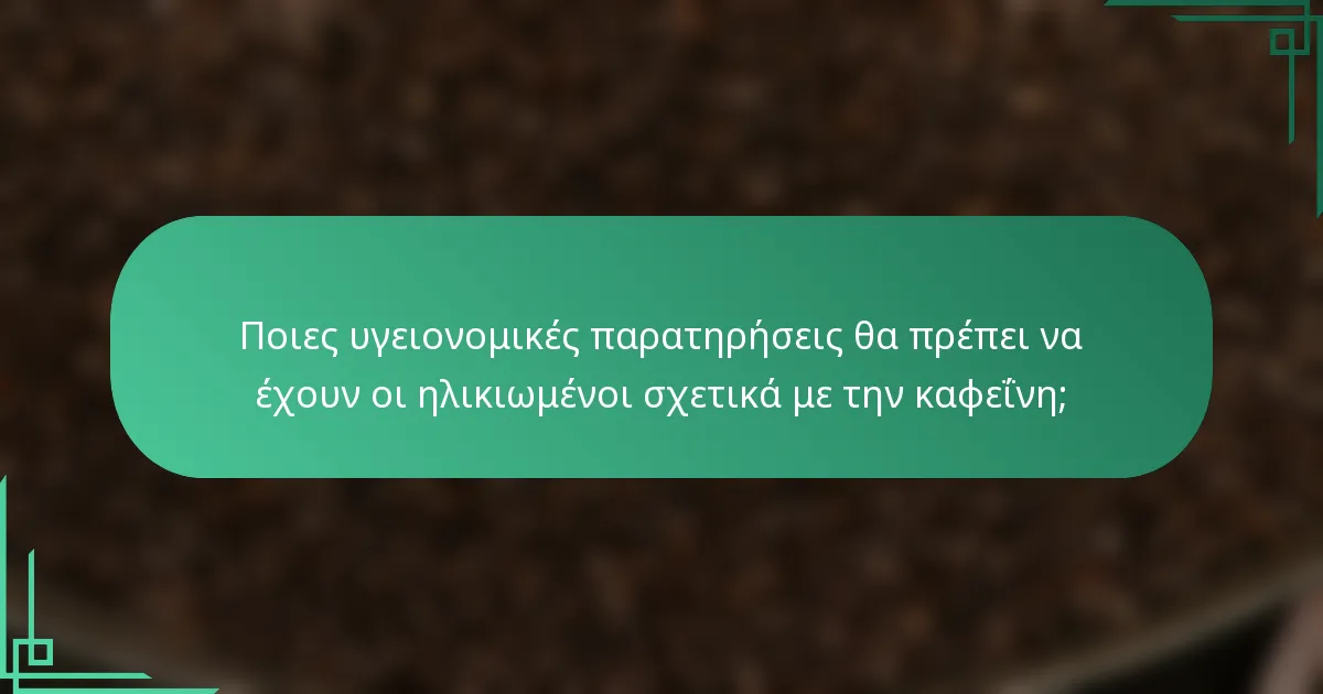 Ποιες υγειονομικές παρατηρήσεις θα πρέπει να έχουν οι ηλικιωμένοι σχετικά με την καφεΐνη;