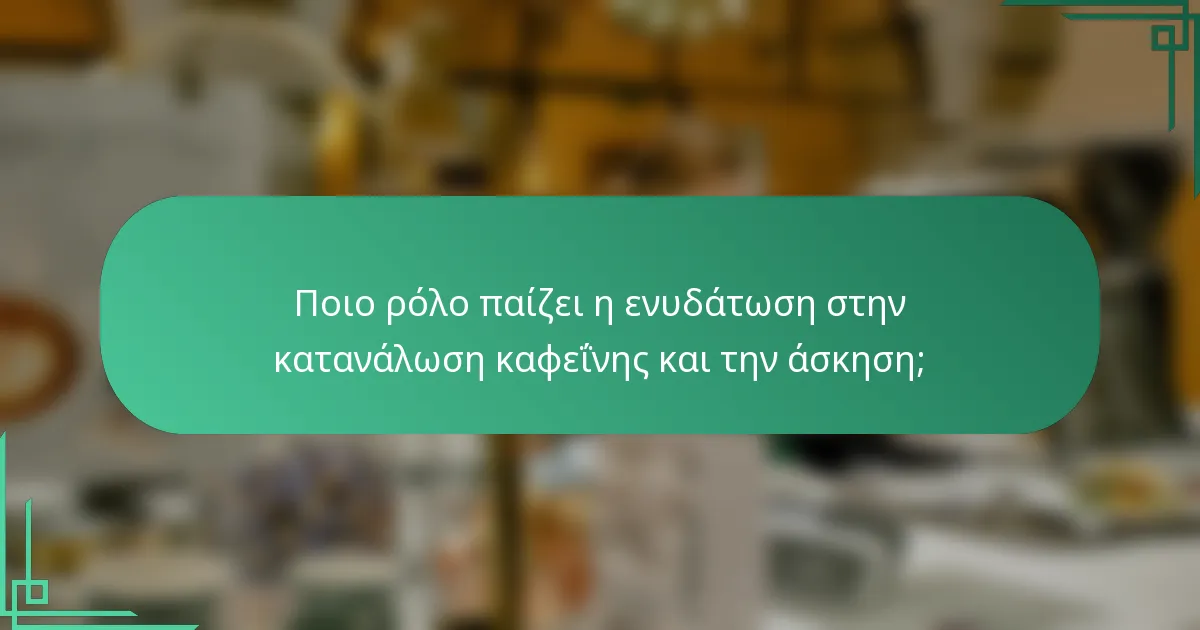 Ποιο ρόλο παίζει η ενυδάτωση στην κατανάλωση καφεΐνης και την άσκηση;