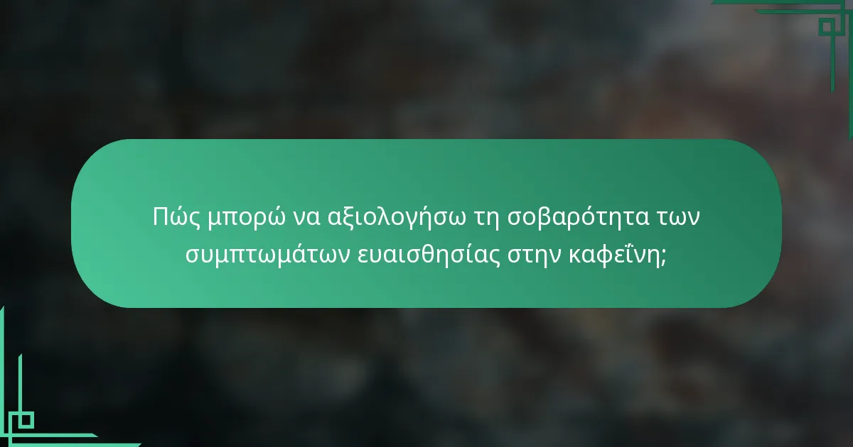 Πώς μπορώ να αξιολογήσω τη σοβαρότητα των συμπτωμάτων ευαισθησίας στην καφεΐνη;