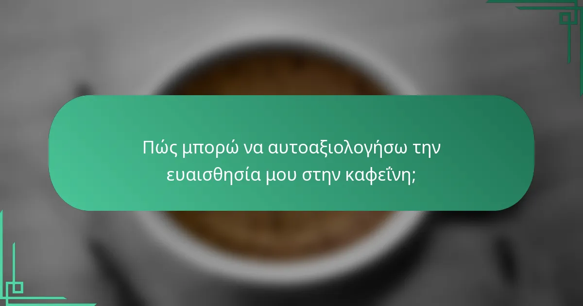 Πώς μπορώ να αυτοαξιολογήσω την ευαισθησία μου στην καφεΐνη;