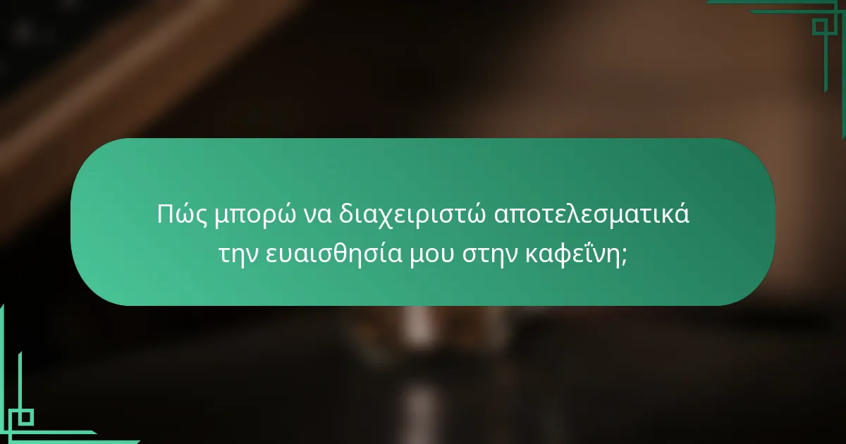 Πώς μπορώ να διαχειριστώ αποτελεσματικά την ευαισθησία μου στην καφεΐνη;