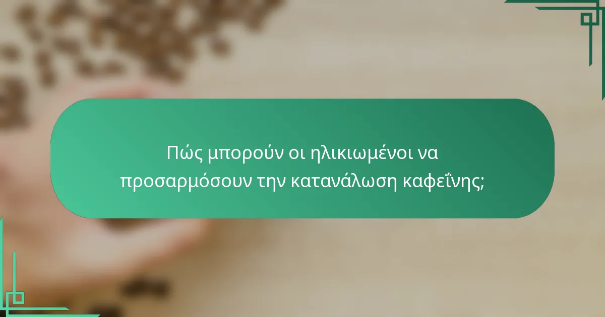 Πώς μπορούν οι ηλικιωμένοι να προσαρμόσουν την κατανάλωση καφεΐνης;