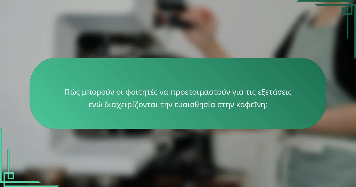 Πώς μπορούν οι φοιτητές να προετοιμαστούν για τις εξετάσεις ενώ διαχειρίζονται την ευαισθησία στην καφεΐνη;