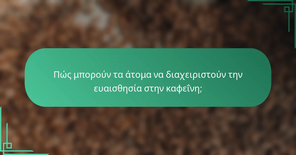 Πώς μπορούν τα άτομα να διαχειριστούν την ευαισθησία στην καφεΐνη;