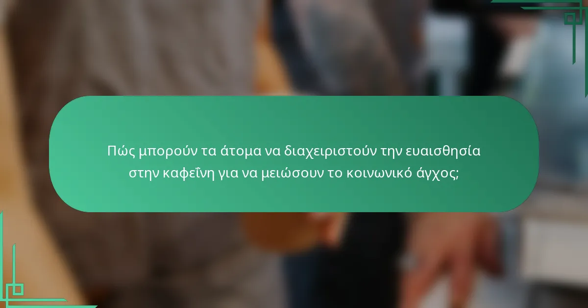 Πώς μπορούν τα άτομα να διαχειριστούν την ευαισθησία στην καφεΐνη για να μειώσουν το κοινωνικό άγχος;