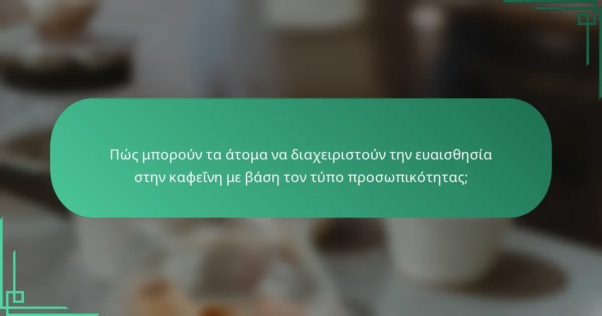 Πώς μπορούν τα άτομα να διαχειριστούν την ευαισθησία στην καφεΐνη με βάση τον τύπο προσωπικότητας;