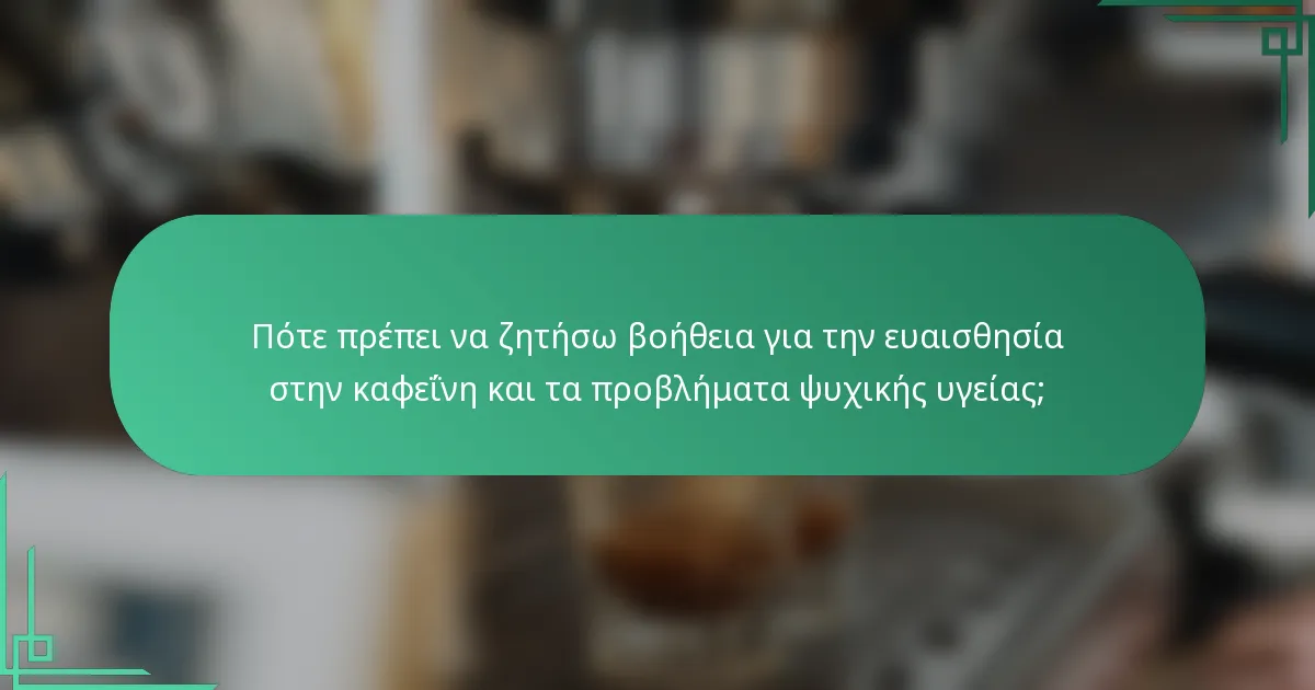 Πότε πρέπει να ζητήσω βοήθεια για την ευαισθησία στην καφεΐνη και τα προβλήματα ψυχικής υγείας;