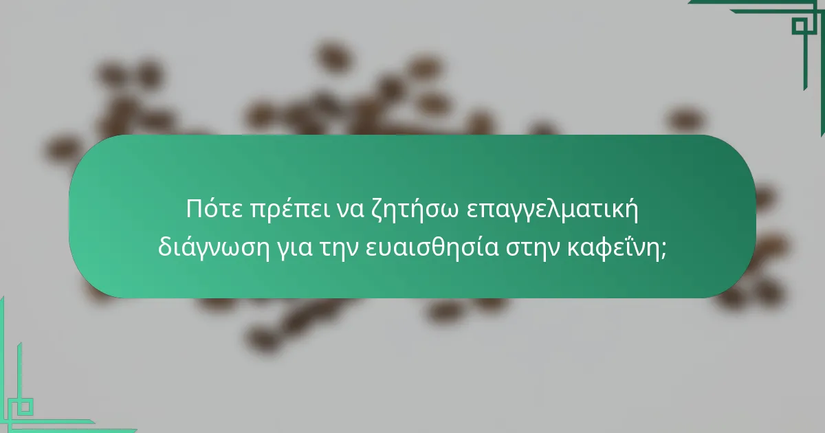 Πότε πρέπει να ζητήσω επαγγελματική διάγνωση για την ευαισθησία στην καφεΐνη;