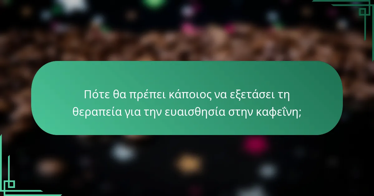 Πότε θα πρέπει κάποιος να εξετάσει τη θεραπεία για την ευαισθησία στην καφεΐνη;